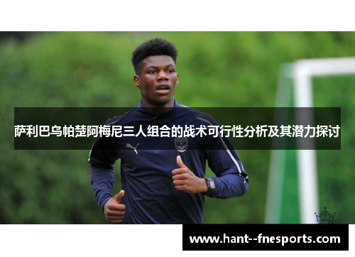 萨利巴乌帕楚阿梅尼三人组合的战术可行性分析及其潜力探讨