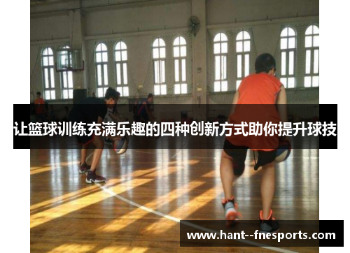 让篮球训练充满乐趣的四种创新方式助你提升球技