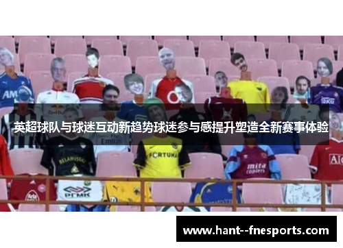 英超球队与球迷互动新趋势球迷参与感提升塑造全新赛事体验 英超球队与球迷互动新趋势球迷参与感提升塑造全新赛事体验