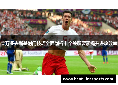 莱万多夫斯基射门技巧全面剖析十个关键要素提升进攻效率