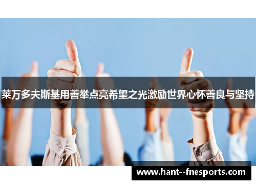 莱万多夫斯基用善举点亮希望之光激励世界心怀善良与坚持 莱万多夫斯基用善举点亮希望之光激励世界心怀善良与坚持