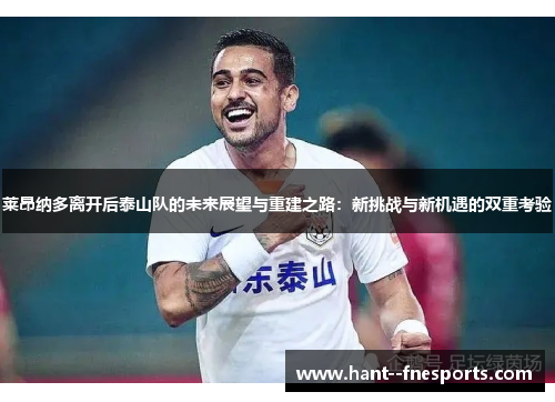 莱昂纳多离开后泰山队的未来展望与重建之路:新挑战与新机遇的双重考验 莱昂纳多离开后泰山队的未来展望与重建之路:新挑战与新机遇的双重考验