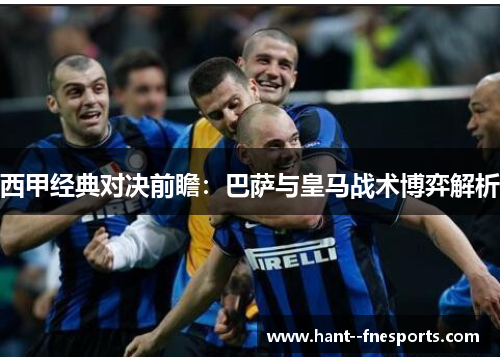 西甲经典对决前瞻:巴萨与皇马战术博弈解析 西甲经典对决前瞻:巴萨与皇马战术博弈解析
