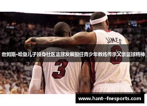 詹姆斯·哈登儿子投身社区篮球发展担任青少年教练传承父亲篮球精神
