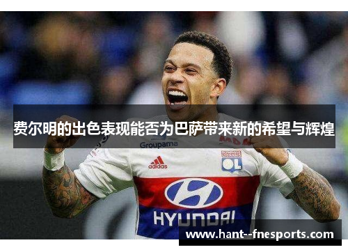 费尔明的出色表现能否为巴萨带来新的希望与辉煌 费尔明的出色表现能否为巴萨带来新的希望与辉煌