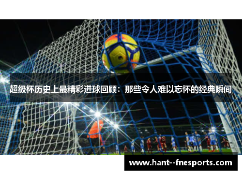 超级杯历史上最精彩进球回顾：那些令人难以忘怀的经典瞬间