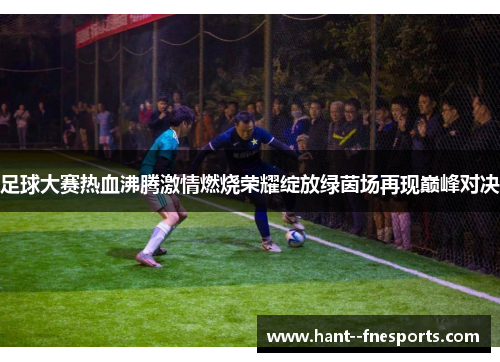 足球大赛热血沸腾激情燃烧荣耀绽放绿茵场再现巅峰对决