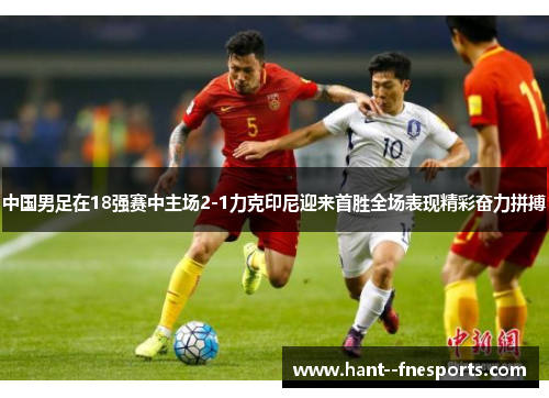 中国男足在18强赛中主场2-1力克印尼迎来首胜全场表现精彩奋力拼搏