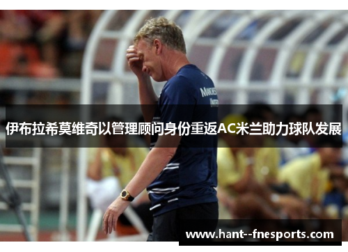 伊布拉希莫维奇以管理顾问身份重返AC米兰助力球队发展