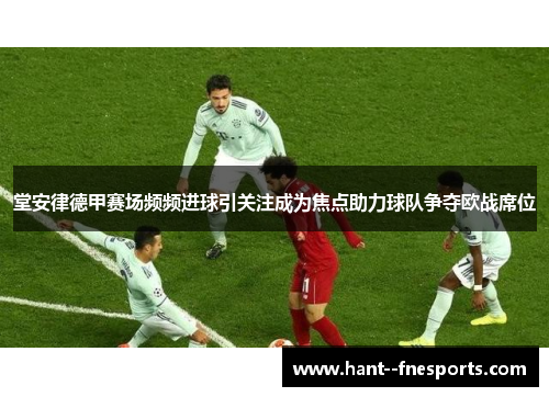 堂安律德甲赛场频频进球引关注成为焦点助力球队争夺欧战席位