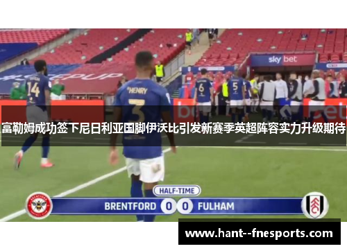 富勒姆成功签下尼日利亚国脚伊沃比引发新赛季英超阵容实力升级期待