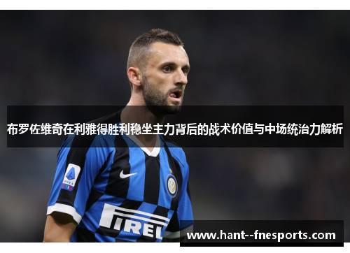 布罗佐维奇在利雅得胜利稳坐主力背后的战术价值与中场统治力解析 布罗佐维奇在利雅得胜利稳坐主力背后的战术价值与中场统治力解析