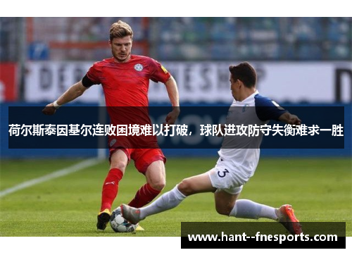 荷尔斯泰因基尔连败困境难以打破，球队进攻防守失衡难求一胜