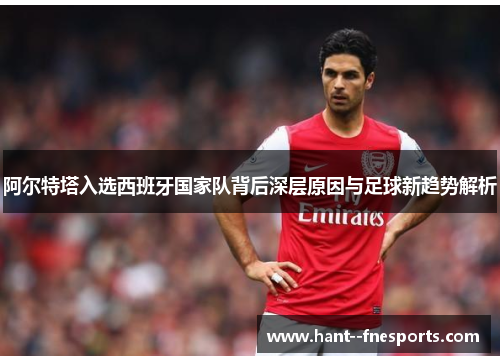 阿尔特塔入选西班牙国家队背后深层原因与足球新趋势解析