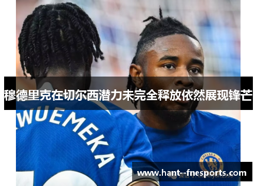 穆德里克在切尔西潜力未完全释放依然展现锋芒