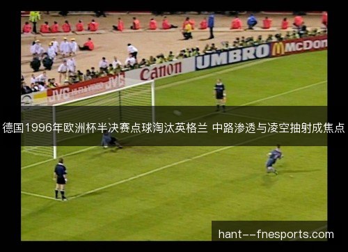 德国1996年欧洲杯半决赛点球淘汰英格兰 中路渗透与凌空抽射成焦点
