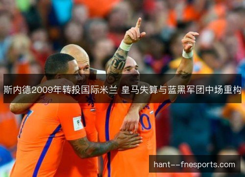 斯内德2009年转投国际米兰 皇马失算与蓝黑军团中场重构